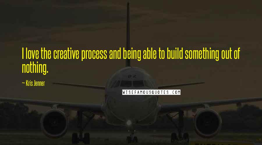 Kris Jenner Quotes: I love the creative process and being able to build something out of nothing.