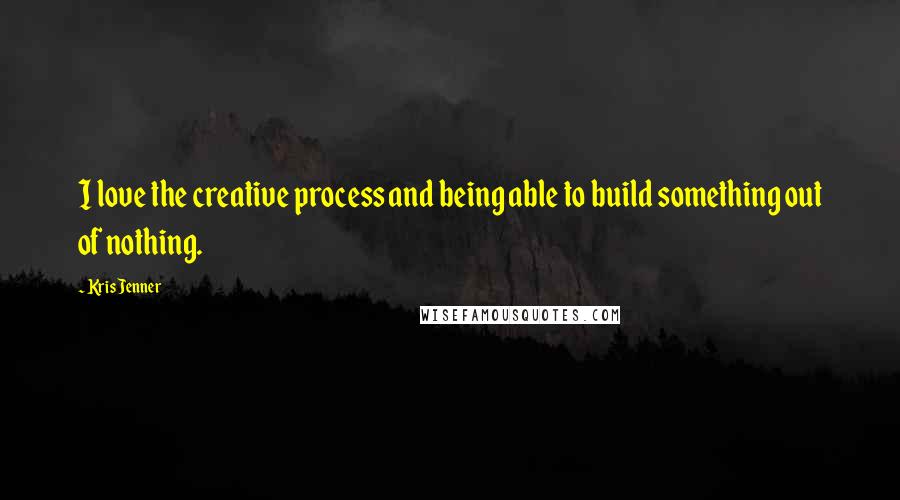 Kris Jenner Quotes: I love the creative process and being able to build something out of nothing.