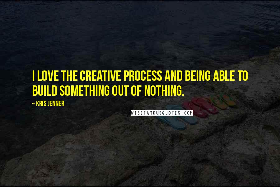 Kris Jenner Quotes: I love the creative process and being able to build something out of nothing.