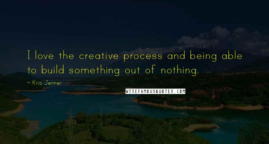 Kris Jenner Quotes: I love the creative process and being able to build something out of nothing.