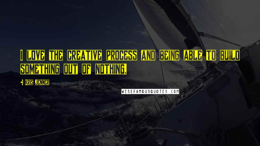 Kris Jenner Quotes: I love the creative process and being able to build something out of nothing.