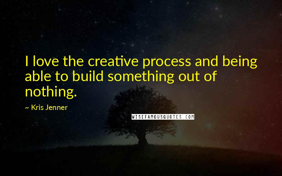 Kris Jenner Quotes: I love the creative process and being able to build something out of nothing.