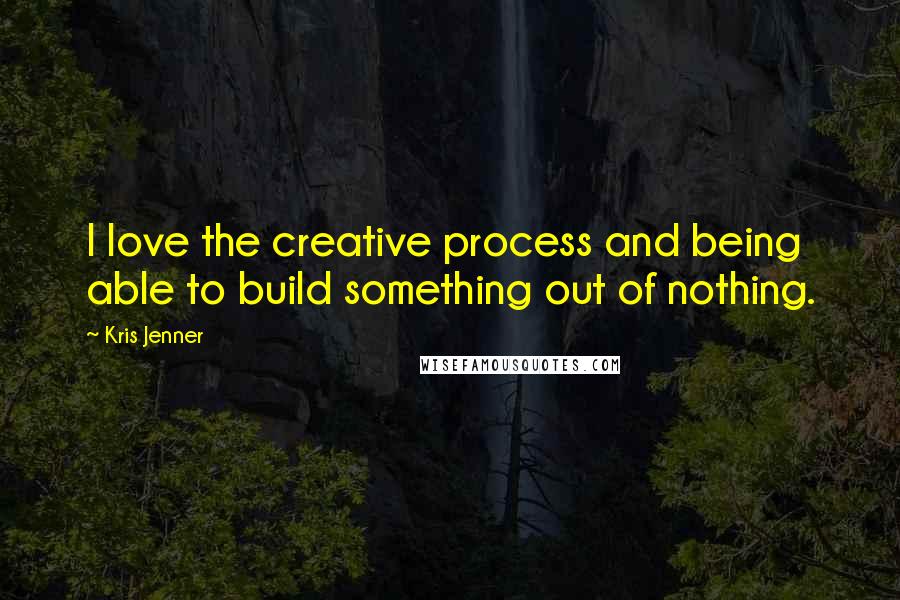 Kris Jenner Quotes: I love the creative process and being able to build something out of nothing.