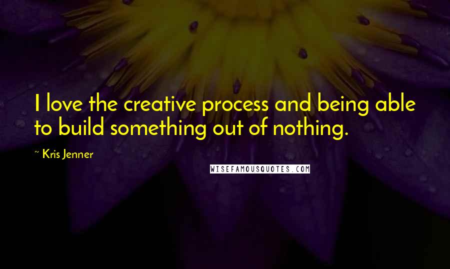 Kris Jenner Quotes: I love the creative process and being able to build something out of nothing.