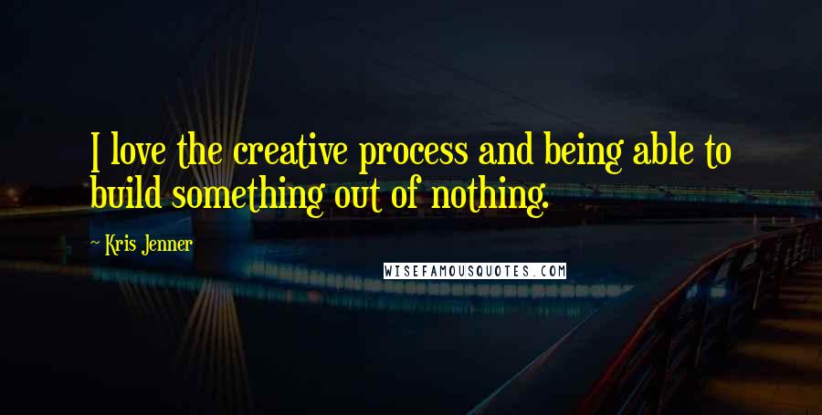 Kris Jenner Quotes: I love the creative process and being able to build something out of nothing.