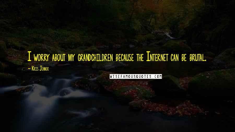 Kris Jenner Quotes: I worry about my grandchildren because the Internet can be brutal.
