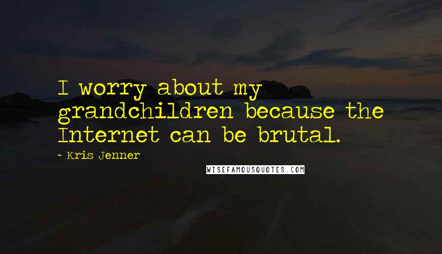 Kris Jenner Quotes: I worry about my grandchildren because the Internet can be brutal.
