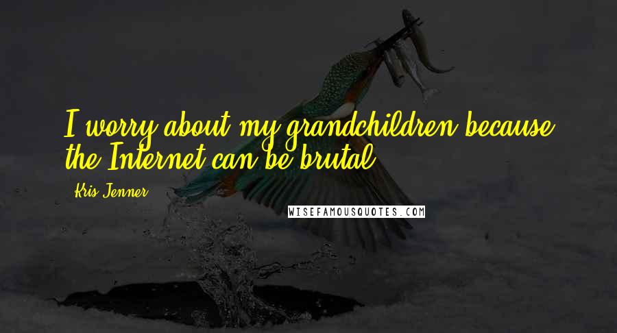Kris Jenner Quotes: I worry about my grandchildren because the Internet can be brutal.