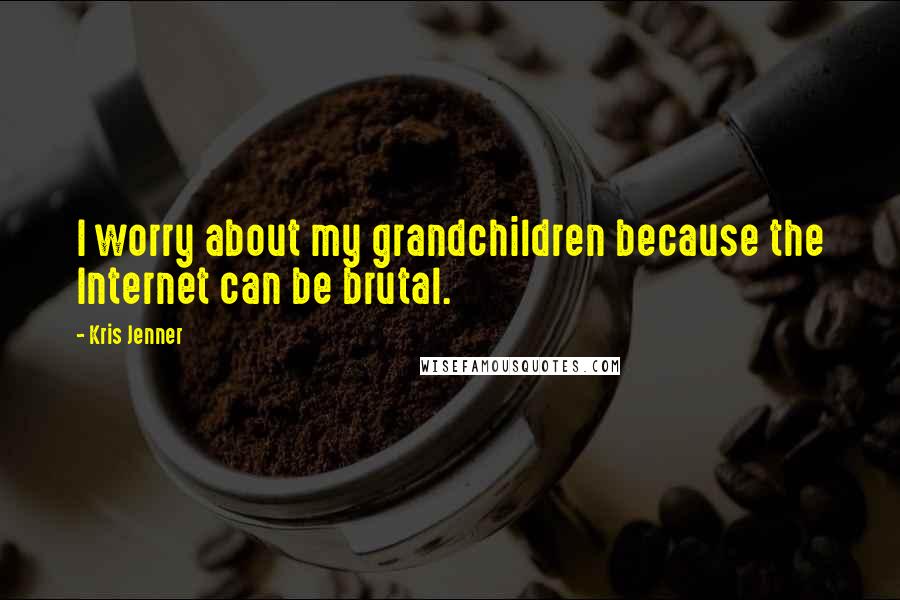 Kris Jenner Quotes: I worry about my grandchildren because the Internet can be brutal.
