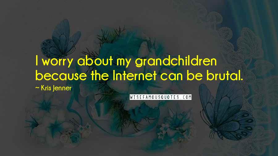 Kris Jenner Quotes: I worry about my grandchildren because the Internet can be brutal.