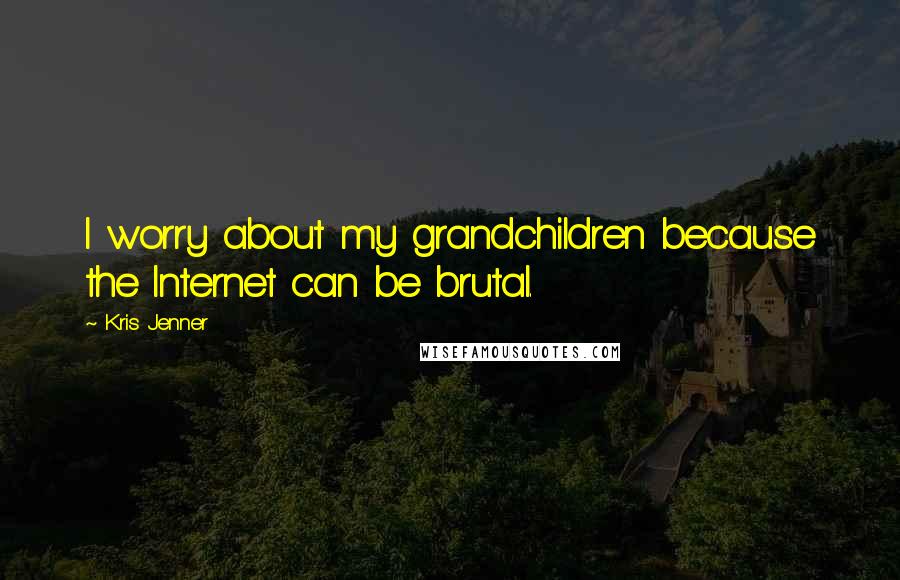 Kris Jenner Quotes: I worry about my grandchildren because the Internet can be brutal.
