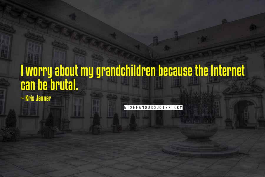 Kris Jenner Quotes: I worry about my grandchildren because the Internet can be brutal.
