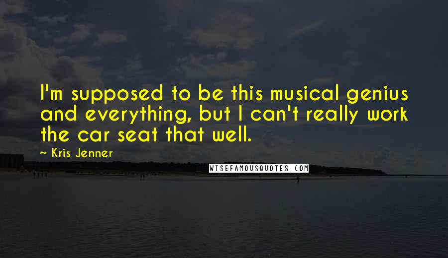 Kris Jenner Quotes: I'm supposed to be this musical genius and everything, but I can't really work the car seat that well.