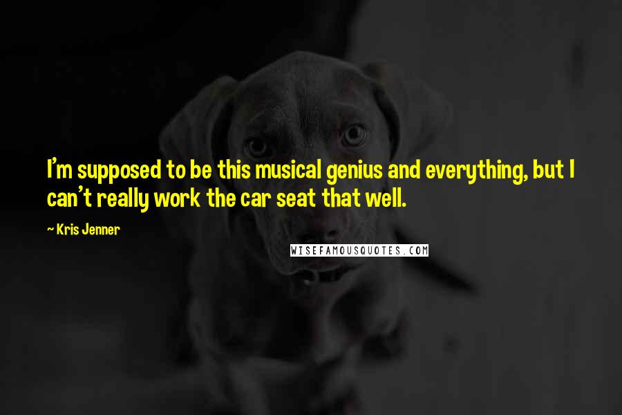 Kris Jenner Quotes: I'm supposed to be this musical genius and everything, but I can't really work the car seat that well.