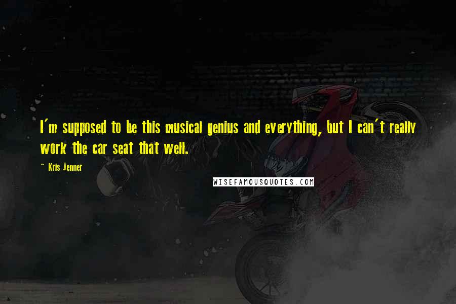 Kris Jenner Quotes: I'm supposed to be this musical genius and everything, but I can't really work the car seat that well.