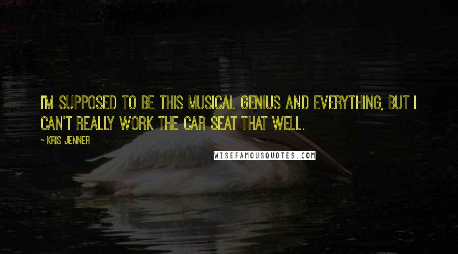 Kris Jenner Quotes: I'm supposed to be this musical genius and everything, but I can't really work the car seat that well.