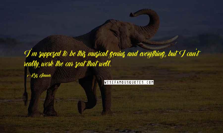 Kris Jenner Quotes: I'm supposed to be this musical genius and everything, but I can't really work the car seat that well.