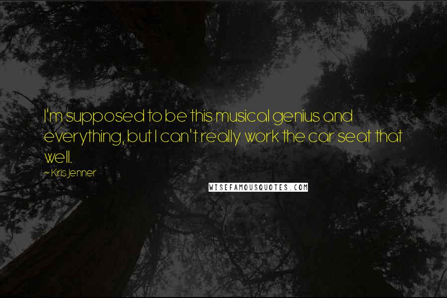 Kris Jenner Quotes: I'm supposed to be this musical genius and everything, but I can't really work the car seat that well.
