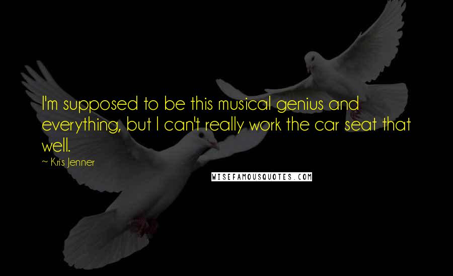 Kris Jenner Quotes: I'm supposed to be this musical genius and everything, but I can't really work the car seat that well.