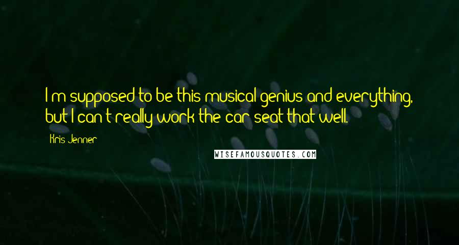 Kris Jenner Quotes: I'm supposed to be this musical genius and everything, but I can't really work the car seat that well.