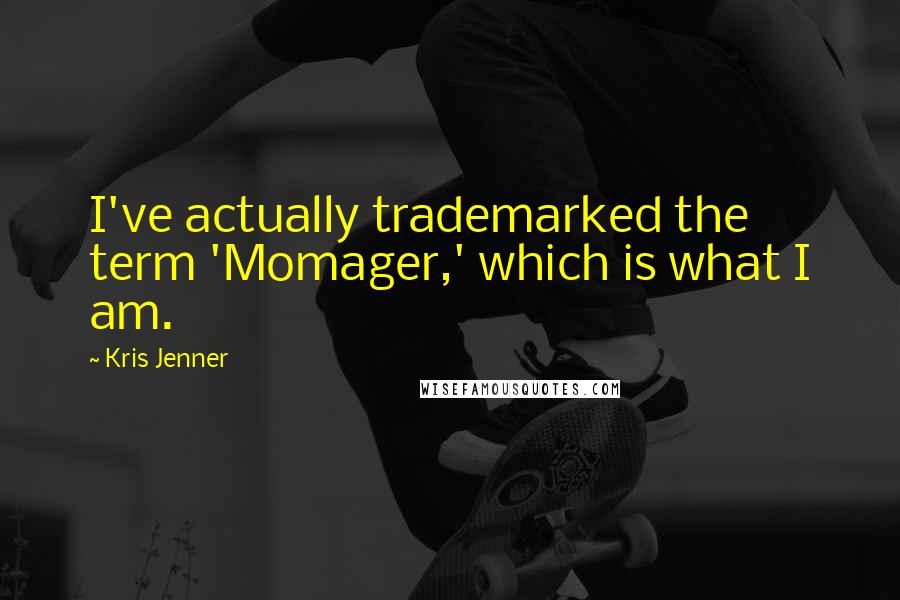 Kris Jenner Quotes: I've actually trademarked the term 'Momager,' which is what I am.
