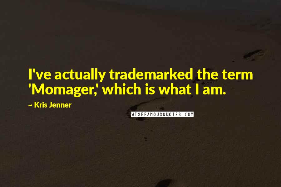 Kris Jenner Quotes: I've actually trademarked the term 'Momager,' which is what I am.