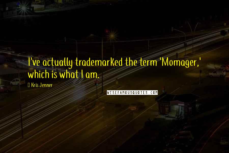 Kris Jenner Quotes: I've actually trademarked the term 'Momager,' which is what I am.