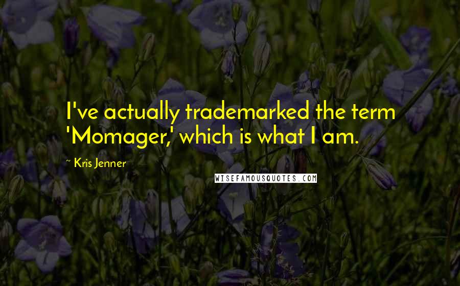 Kris Jenner Quotes: I've actually trademarked the term 'Momager,' which is what I am.