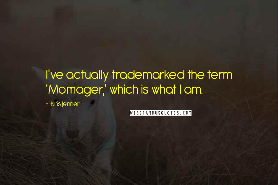 Kris Jenner Quotes: I've actually trademarked the term 'Momager,' which is what I am.