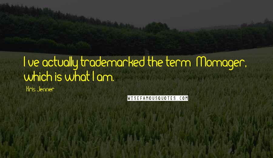 Kris Jenner Quotes: I've actually trademarked the term 'Momager,' which is what I am.