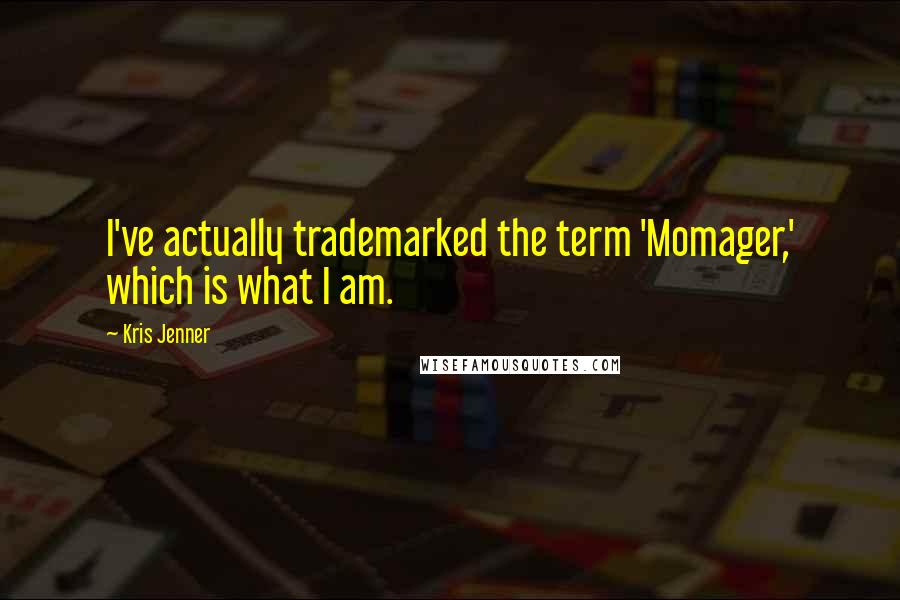 Kris Jenner Quotes: I've actually trademarked the term 'Momager,' which is what I am.