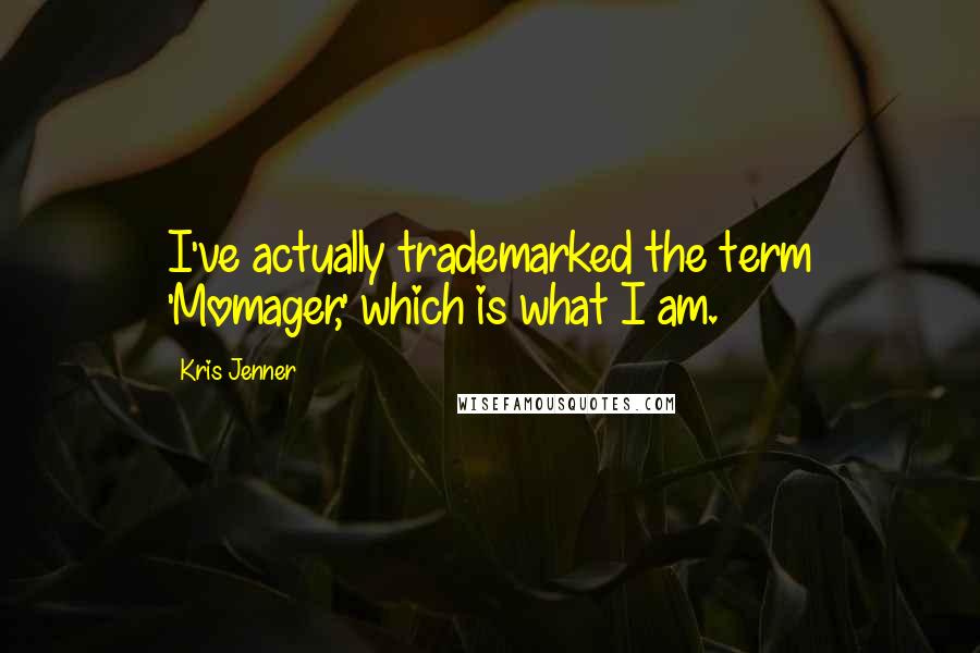 Kris Jenner Quotes: I've actually trademarked the term 'Momager,' which is what I am.