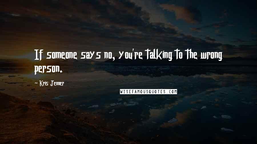 Kris Jenner Quotes: If someone says no, you're talking to the wrong person.