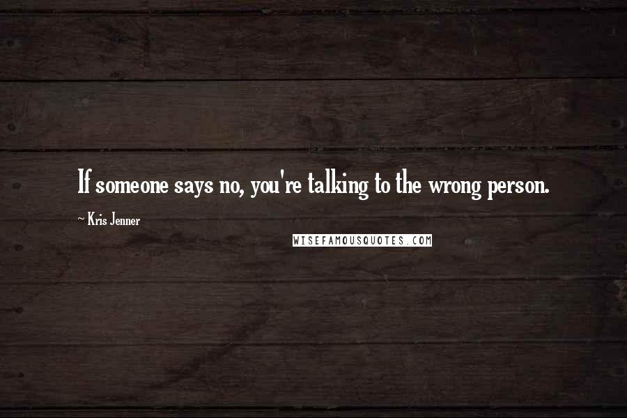 Kris Jenner Quotes: If someone says no, you're talking to the wrong person.