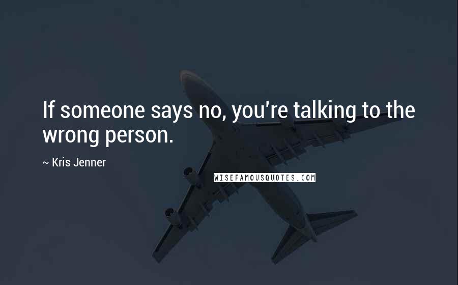 Kris Jenner Quotes: If someone says no, you're talking to the wrong person.