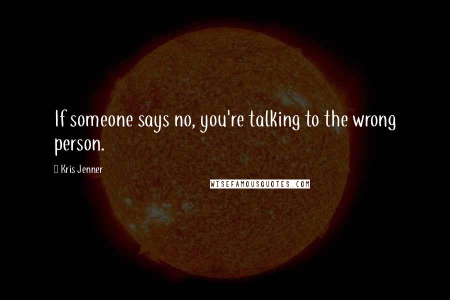 Kris Jenner Quotes: If someone says no, you're talking to the wrong person.