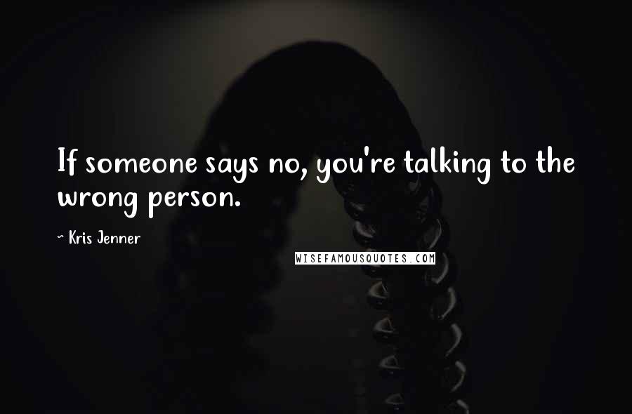 Kris Jenner Quotes: If someone says no, you're talking to the wrong person.