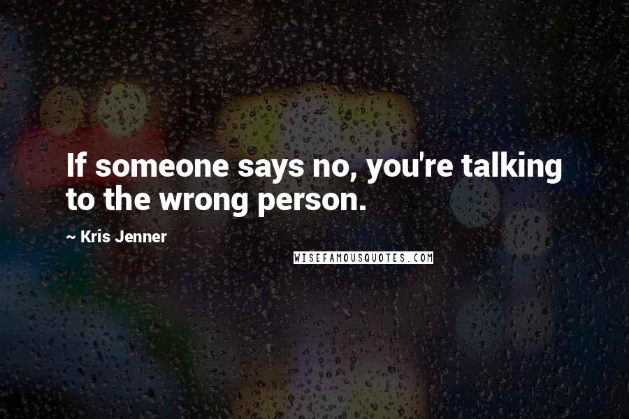 Kris Jenner Quotes: If someone says no, you're talking to the wrong person.