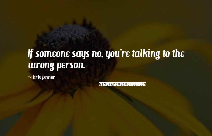 Kris Jenner Quotes: If someone says no, you're talking to the wrong person.