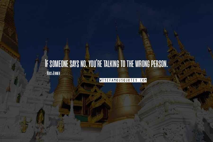 Kris Jenner Quotes: If someone says no, you're talking to the wrong person.