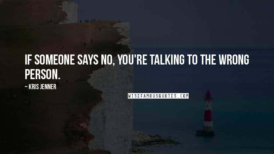 Kris Jenner Quotes: If someone says no, you're talking to the wrong person.