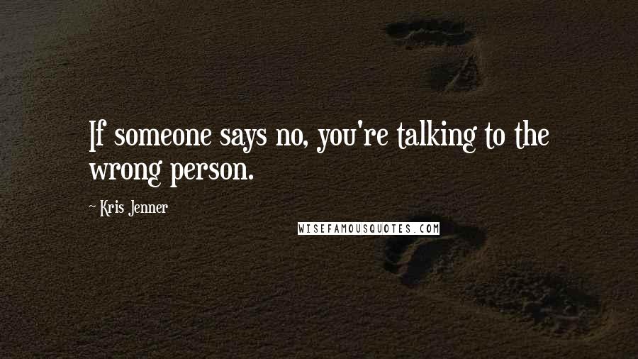 Kris Jenner Quotes: If someone says no, you're talking to the wrong person.