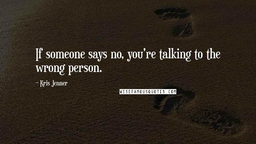 Kris Jenner Quotes: If someone says no, you're talking to the wrong person.