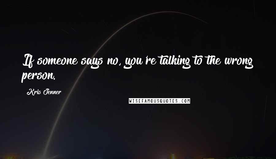 Kris Jenner Quotes: If someone says no, you're talking to the wrong person.