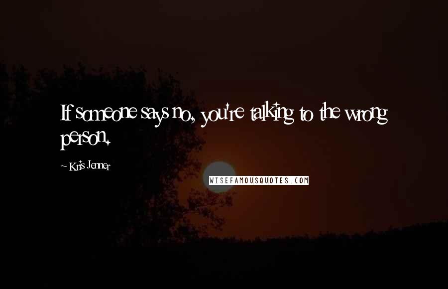 Kris Jenner Quotes: If someone says no, you're talking to the wrong person.