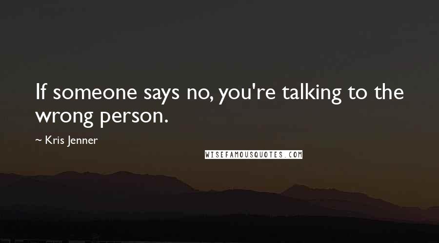 Kris Jenner Quotes: If someone says no, you're talking to the wrong person.