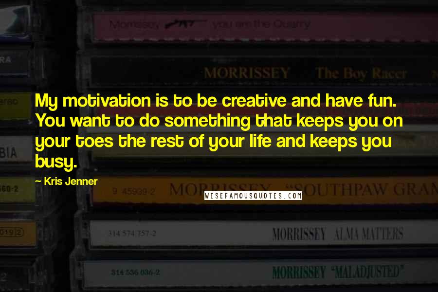 Kris Jenner Quotes: My motivation is to be creative and have fun. You want to do something that keeps you on your toes the rest of your life and keeps you busy.