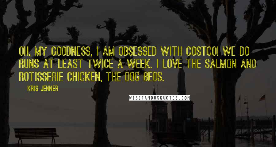 Kris Jenner Quotes: Oh, my goodness, I am obsessed with Costco! We do runs at least twice a week. I love the salmon and rotisserie chicken, the dog beds.