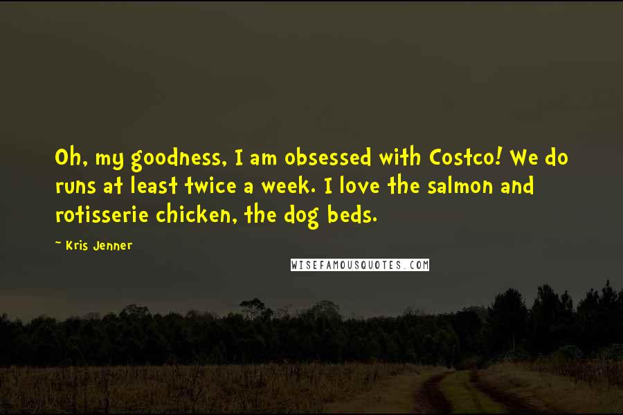 Kris Jenner Quotes: Oh, my goodness, I am obsessed with Costco! We do runs at least twice a week. I love the salmon and rotisserie chicken, the dog beds.