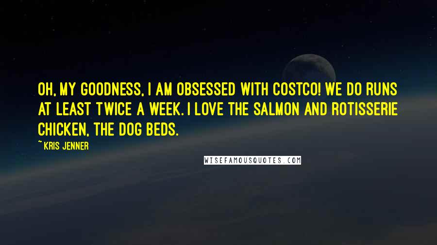 Kris Jenner Quotes: Oh, my goodness, I am obsessed with Costco! We do runs at least twice a week. I love the salmon and rotisserie chicken, the dog beds.